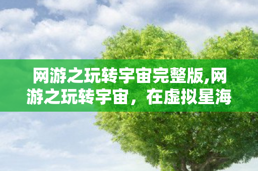 网游之玩转宇宙完整版,网游之玩转宇宙,在虚拟星海里织就普通人的星际浪漫 网游之玩转宇宙完整版,网游之玩转宇宙,在虚拟星海里织就普通人的星际浪漫