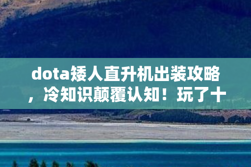 dota矮人直升机出装攻略,冷知识颠覆认知!玩了十年矮人直升机,我竟目瞪口呆发现…… dota矮人直升机出装攻略,冷知识颠覆认知!玩了十年矮人直升机,我竟目瞪口呆发现……