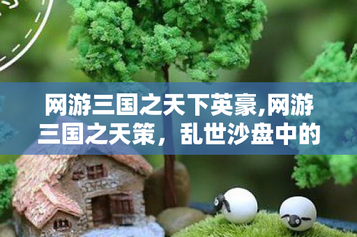网游三国之天下英豪,网游三国之天策,乱世沙盘中的千秋霸业序章 网游三国之天下英豪,网游三国之天策,乱世沙盘中的千秋霸业序章
