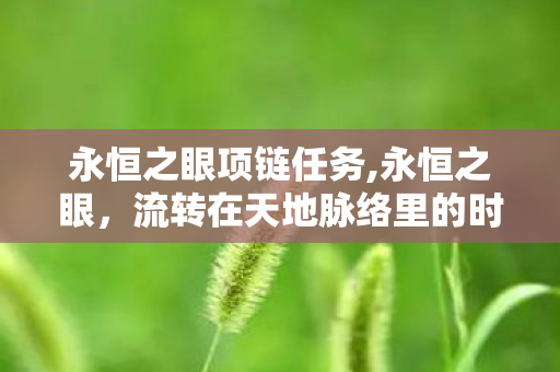 永恒之眼项链任务,永恒之眼,流转在天地脉络里的时光镜像 永恒之眼项链任务,永恒之眼,流转在天地脉络里的时光镜像