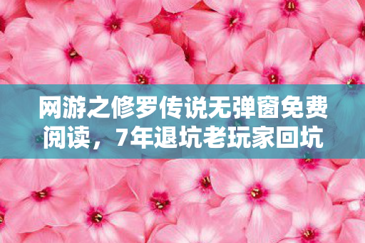 网游之修罗传说无弹窗免费阅读,7年退坑老玩家回坑修罗传说,竟发现玩法颠覆到不敢信! 网游之修罗传说无弹窗免费阅读,7年退坑老玩家回坑修罗传说,竟发现玩法颠覆到不敢信!