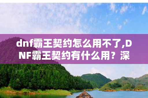 dnf霸王契约怎么用不了,DNF霸王契约有什么用？深度解析这款老牌道具的全场景实用价值