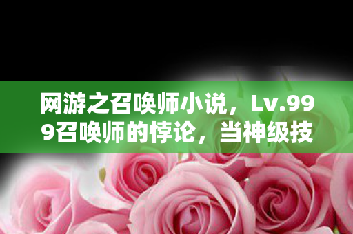 网游之召唤师小说，Lv.999召唤师的悖论，当神级技能撕裂灵魂，我听见深渊在低语