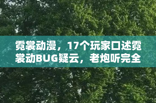 霓裳动漫,17个玩家口述霓裳动BUG疑云,老炮听完全程绷不住,这破游戏还能活? 霓裳动漫,17个玩家口述霓裳动BUG疑云,老炮听完全程绷不住,这破游戏还能活?