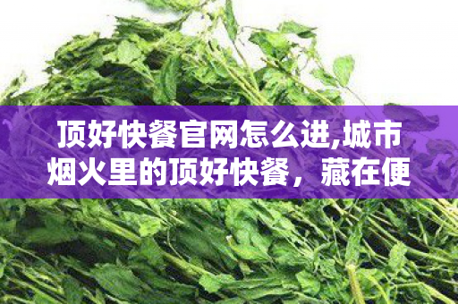 顶好快餐官网怎么进,城市烟火里的顶好快餐,藏在便民细节里的暖心陪伴 顶好快餐官网怎么进,城市烟火里的顶好快餐,藏在便民细节里的暖心陪伴