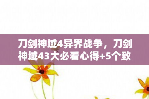 刀剑神域4异界战争,刀剑神域43大必看心得+5个致命避坑指南,看完少走90%弯路! 刀剑神域4异界战争,刀剑神域43大必看心得+5个致命避坑指南,看完少走90%弯路!
