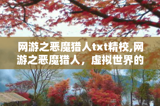 网游之恶魔猎人txt精校,网游之恶魔猎人,虚拟世界的暗面守灯人 网游之恶魔猎人txt精校,网游之恶魔猎人,虚拟世界的暗面守灯人