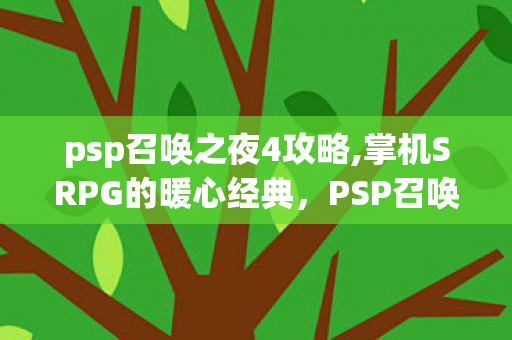 psp召唤之夜4攻略,掌机SRPG的暖心经典,PSP召唤之夜4的旧日冒险余温 psp召唤之夜4攻略,掌机SRPG的暖心经典,PSP召唤之夜4的旧日冒险余温
