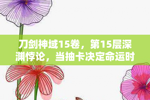 刀剑神域15卷，第15层深渊悖论，当抽卡决定命运时，灵魂在自由与宿命中震颤