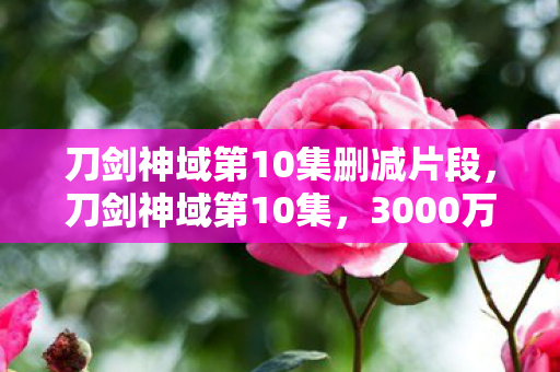 刀剑神域第10集删减片段，刀剑神域第10集，3000万预算背后隐情曝光，制作组决策让人吓一跳！