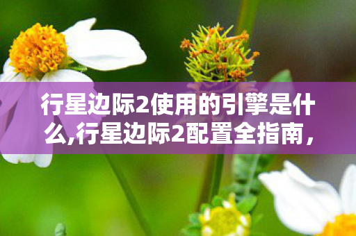 行星边际2使用的引擎是什么,行星边际2配置全指南，畅玩千人同屏战场的硬件参考