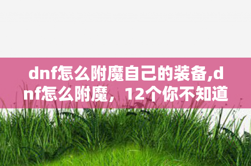 dnf怎么附魔自己的装备,dnf怎么附魔,12个你不知道的猫腻,上头到差点把号卖了 dnf怎么附魔自己的装备,dnf怎么附魔,12个你不知道的猫腻,上头到差点把号卖了
