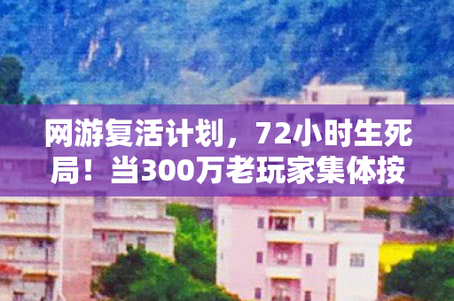 网游复活计划，72小时生死局！当300万老玩家集体按下复活键，服务器竟亮起血色倒计时