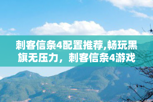 刺客信条4配置推荐,畅玩黑旗无压力，刺客信条4游戏配置全指南