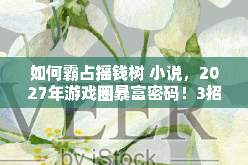 如何霸占摇钱树 小说,2027年游戏圈暴富密码!3招亲测体验,抢先卡位摇钱树核心位 如何霸占摇钱树 小说,2027年游戏圈暴富密码!3招亲测体验,抢先卡位摇钱树核心位