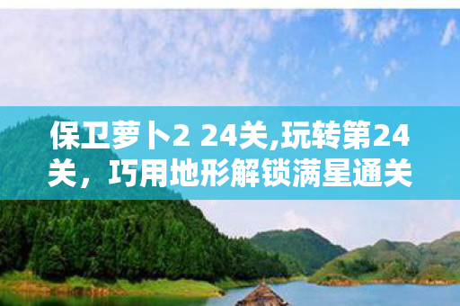 保卫萝卜2 24关,玩转第24关，巧用地形解锁满星通关乐趣