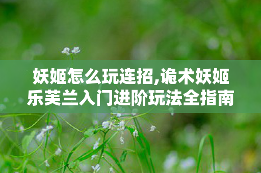 妖姬怎么玩连招,诡术妖姬乐芙兰入门进阶玩法全指南,秀翻峡谷的操作思路 妖姬怎么玩连招,诡术妖姬乐芙兰入门进阶玩法全指南,秀翻峡谷的操作思路