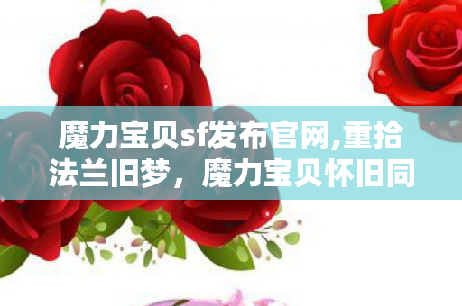 魔力宝贝sf发布官网,重拾法兰旧梦,魔力宝贝怀旧同好游玩指引 魔力宝贝sf发布官网,重拾法兰旧梦,魔力宝贝怀旧同好游玩指引