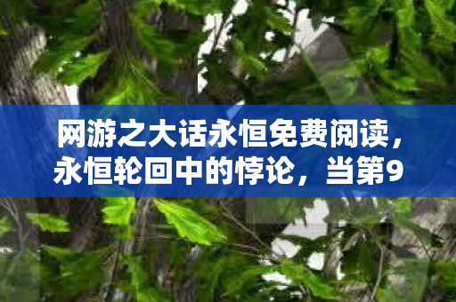 网游之大话永恒免费阅读，永恒轮回中的悖论，当第999层玩家选择删除存档