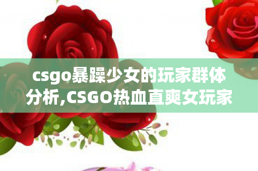 csgo暴躁少女的玩家群体分析,CSGO热血直爽女玩家群体观察，竞技赛场的鲜活力量
