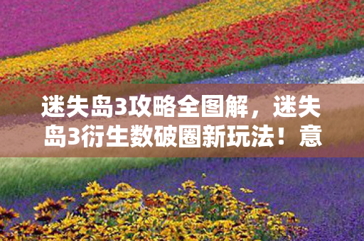 迷失岛3攻略全图解,迷失岛3衍生数破圈新玩法!意想不到跨界联名席卷潮流圈 迷失岛3攻略全图解,迷失岛3衍生数破圈新玩法!意想不到跨界联名席卷潮流圈