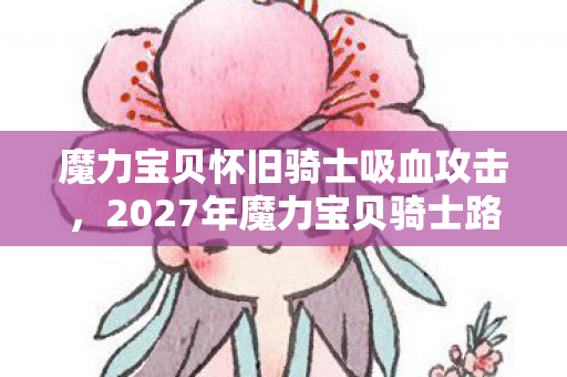 魔力宝贝怀旧骑士吸血攻击，2027年魔力宝贝骑士路，伏笔藏旧梦，鼻子一酸忆往昔