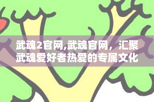 武魂2官网,武魂官网，汇聚武魂爱好者热爱的专属文化阵地
