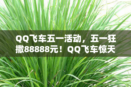 QQ飞车五一活动,五一狂撒88888元!QQ飞车惊天隐情曝光,策划案被毙真相吓你一跳! QQ飞车五一活动,五一狂撒88888元!QQ飞车惊天隐情曝光,策划案被毙真相吓你一跳!
