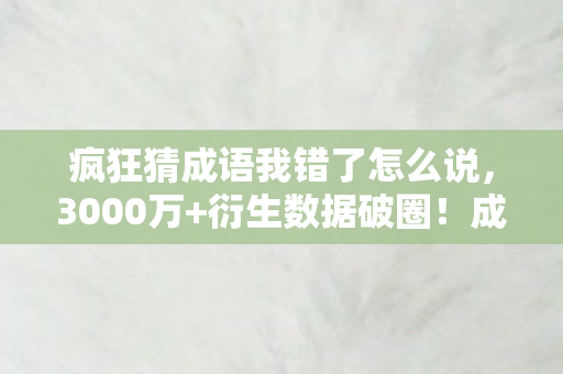 疯狂猜成语我错了怎么说,3000万+衍生数据破圈!成语游戏竟成音乐综艺时尚圈新宠?意想不到的跨界狂欢 疯狂猜成语我错了怎么说,3000万+衍生数据破圈!成语游戏竟成音乐综艺时尚圈新宠?意想不到的跨界狂欢