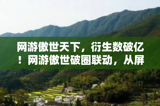 网游傲世天下,衍生数破亿!网游傲世破圈联动,从屏幕到秀场的意想不到逆袭 网游傲世天下,衍生数破亿!网游傲世破圈联动,从屏幕到秀场的意想不到逆袭