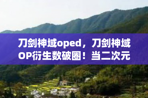 刀剑神域oped,刀剑神域OP衍生数破圈!当二次元入侵现实,败家玩家的投名状人生 刀剑神域oped,刀剑神域OP衍生数破圈!当二次元入侵现实,败家玩家的投名状人生