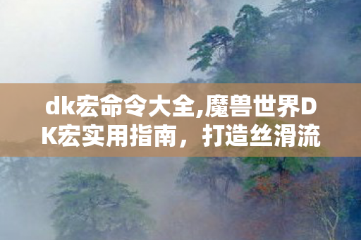 dk宏命令大全,魔兽世界DK宏实用指南，打造丝滑流畅的死亡领主战斗体验