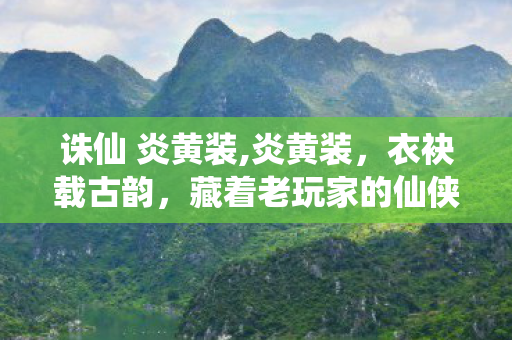 诛仙 炎黄装,炎黄装,衣袂载古韵,藏着老玩家的仙侠旧梦 诛仙 炎黄装,炎黄装,衣袂载古韵,藏着老玩家的仙侠旧梦