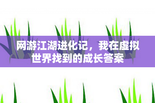 网游江湖进化记，我在虚拟世界找到的成长答案