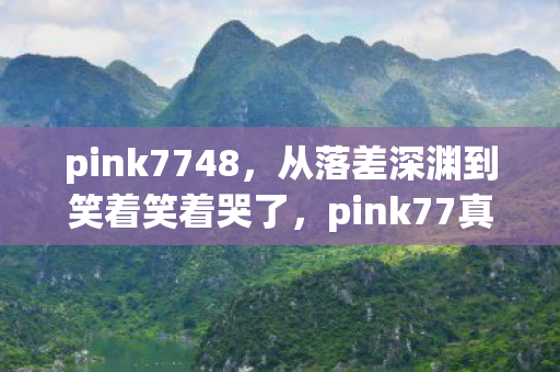pink7748,从落差深渊到笑着笑着哭了,pink77真相,骂完为何又默默回归? pink7748,从落差深渊到笑着笑着哭了,pink77真相,骂完为何又默默回归?