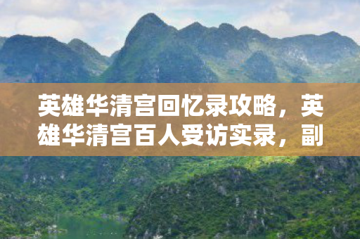 英雄华清宫回忆录攻略,英雄华清宫百人受访实录,副本疑云下,谁先绷不住泪洒键盘? 英雄华清宫回忆录攻略,英雄华清宫百人受访实录,副本疑云下,谁先绷不住泪洒键盘?