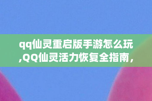 qq仙灵重启版手游怎么玩,QQ仙灵活力恢复全指南,多渠道轻松攒满活力畅玩全玩法 qq仙灵重启版手游怎么玩,QQ仙灵活力恢复全指南,多渠道轻松攒满活力畅玩全玩法