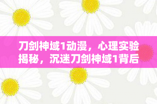 刀剑神域1动漫,心理实验揭秘,沉迷刀剑神域1背后,多巴胺陷阱细思极恐 刀剑神域1动漫,心理实验揭秘,沉迷刀剑神域1背后,多巴胺陷阱细思极恐