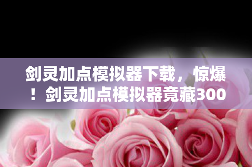 剑灵加点模拟器下载,惊爆!剑灵加点模拟器竟藏300万隐情,结果让人吓一跳! 剑灵加点模拟器下载,惊爆!剑灵加点模拟器竟藏300万隐情,结果让人吓一跳!
