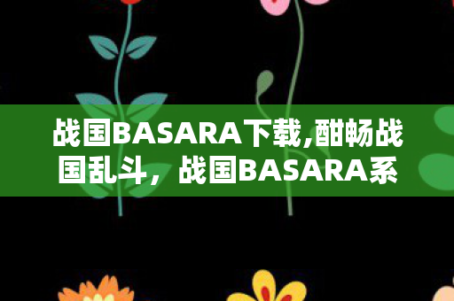 战国BASARA下载,酣畅战国乱斗,战国BASARA系列游玩全指南 战国BASARA下载,酣畅战国乱斗,战国BASARA系列游玩全指南