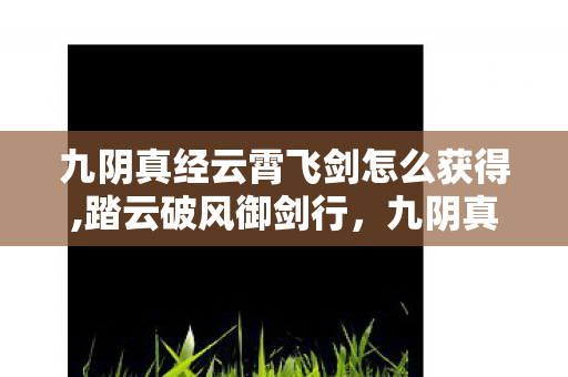 九阴真经云霄飞剑怎么获得,踏云破风御剑行,九阴真经中的云霄飞剑江湖逸闻 九阴真经云霄飞剑怎么获得,踏云破风御剑行,九阴真经中的云霄飞剑江湖逸闻
