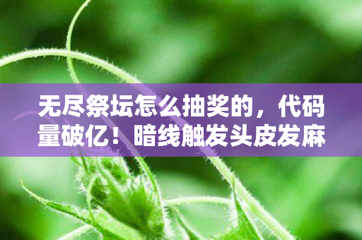 无尽祭坛怎么抽奖的,代码量破亿!暗线触发头皮发麻,我在无尽祭坛抽中现实 无尽祭坛怎么抽奖的,代码量破亿!暗线触发头皮发麻,我在无尽祭坛抽中现实