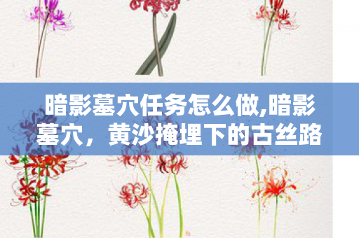 暗影墓穴任务怎么做,暗影墓穴,黄沙掩埋下的古丝路遗珍 暗影墓穴任务怎么做,暗影墓穴,黄沙掩埋下的古丝路遗珍
