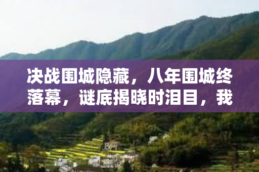 决战围城隐藏,八年围城终落幕,谜底揭晓时泪目,我的青春已破产 决战围城隐藏,八年围城终落幕,谜底揭晓时泪目,我的青春已破产