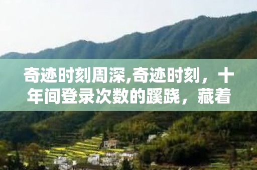 奇迹时刻周深,奇迹时刻,十年间登录次数的蹊跷,藏着让你后背发凉的惊人真相 奇迹时刻周深,奇迹时刻,十年间登录次数的蹊跷,藏着让你后背发凉的惊人真相