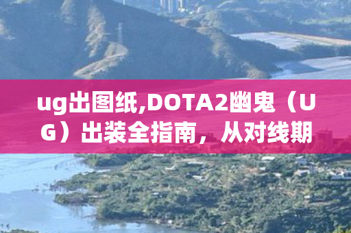 ug出图纸,DOTA2幽鬼(UG)出装全指南,从对线期到神装的节奏把控思路 ug出图纸,DOTA2幽鬼(UG)出装全指南,从对线期到神装的节奏把控思路
