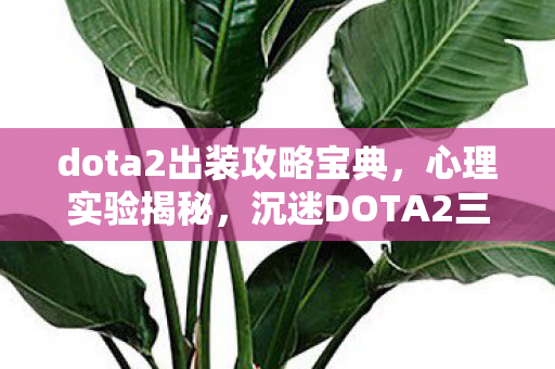 dota2出装攻略宝典,心理实验揭秘,沉迷DOTA2三年,细思极恐的自我欺骗之旅 dota2出装攻略宝典,心理实验揭秘,沉迷DOTA2三年,细思极恐的自我欺骗之旅