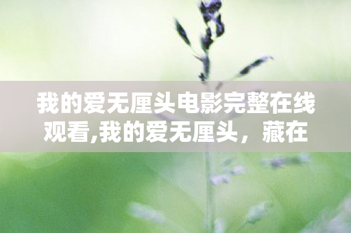 我的爱无厘头电影完整在线观看,我的爱无厘头,藏在细碎日常里的奇趣浪漫 我的爱无厘头电影完整在线观看,我的爱无厘头,藏在细碎日常里的奇趣浪漫