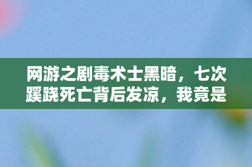 网游之剧毒术士黑暗,七次蹊跷死亡背后发凉,我竟是网游最大笑话? 网游之剧毒术士黑暗,七次蹊跷死亡背后发凉,我竟是网游最大笑话?