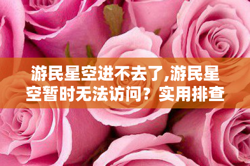 游民星空进不去了,游民星空暂时无法访问？实用排查思路帮你快速解决问题